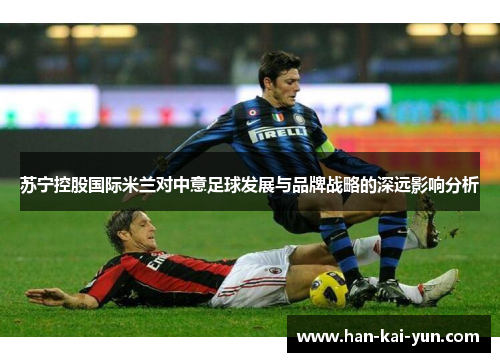 苏宁控股国际米兰对中意足球发展与品牌战略的深远影响分析