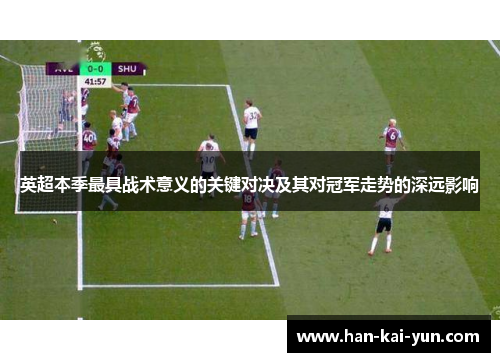 英超本季最具战术意义的关键对决及其对冠军走势的深远影响