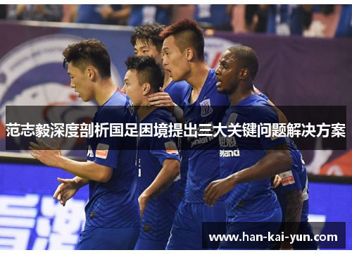 范志毅深度剖析国足困境提出三大关键问题解决方案