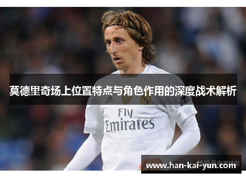 莫德里奇场上位置特点与角色作用的深度战术解析