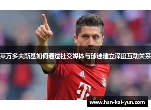 莱万多夫斯基如何通过社交媒体与球迷建立深度互动关系