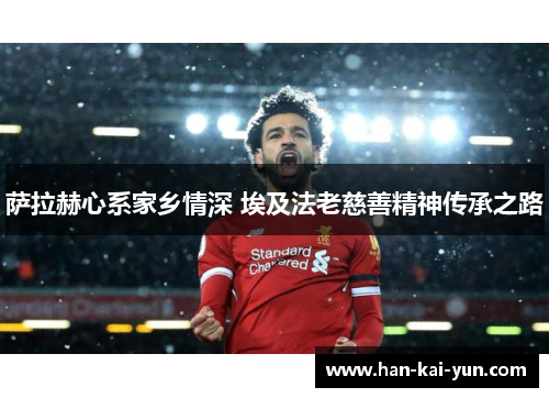 萨拉赫心系家乡情深 埃及法老慈善精神传承之路