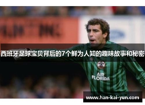 西班牙足球宝贝背后的7个鲜为人知的趣味故事和秘密