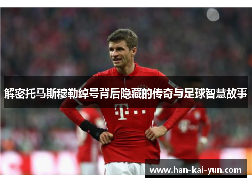 解密托马斯穆勒绰号背后隐藏的传奇与足球智慧故事 解密托马斯穆勒绰号背后隐藏的传奇与足球智慧故事
