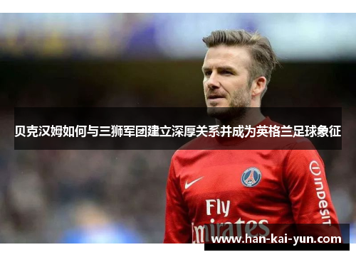 贝克汉姆如何与三狮军团建立深厚关系并成为英格兰足球象征