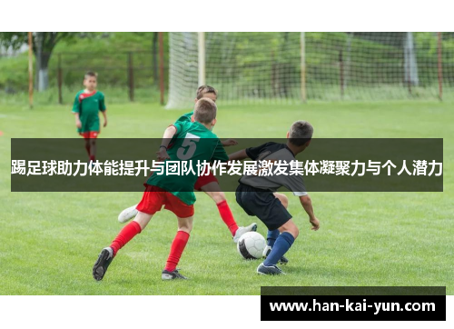 踢足球助力体能提升与团队协作发展激发集体凝聚力与个人潜力
