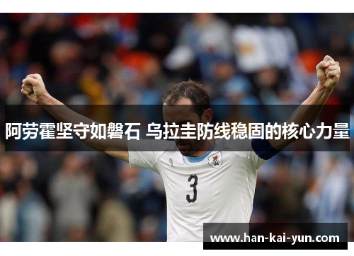 阿劳霍坚守如磐石 乌拉圭防线稳固的核心力量