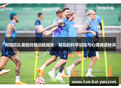 阿根廷队赛前终极训练揭秘：背后的科学训练与心理调适秘诀