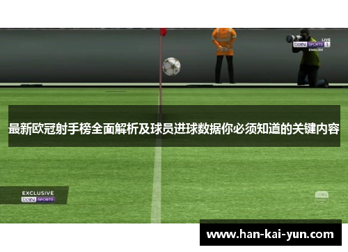 最新欧冠射手榜全面解析及球员进球数据你必须知道的关键内容