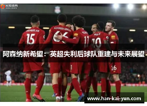 阿森纳新希望：英超失利后球队重建与未来展望