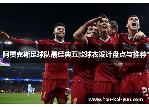 阿贾克斯足球队最经典五款球衣设计盘点与推荐 阿贾克斯足球队最经典五款球衣设计盘点与推荐