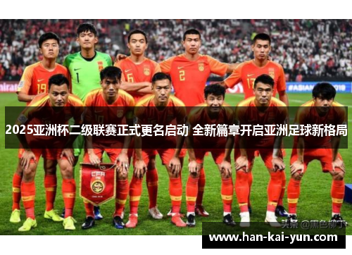 2025亚洲杯二级联赛正式更名启动 全新篇章开启亚洲足球新格局