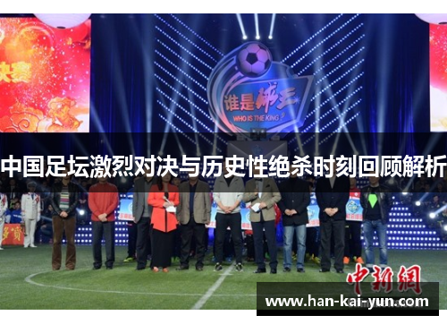 中国足坛激烈对决与历史性绝杀时刻回顾解析 中国足坛激烈对决与历史性绝杀时刻回顾解析