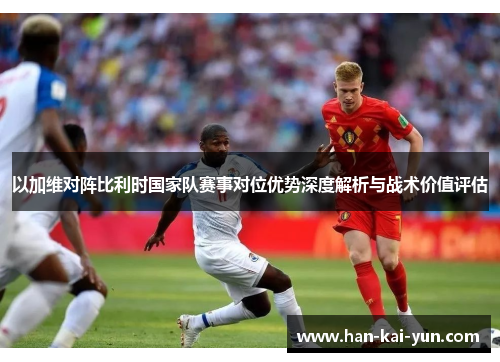 以加维对阵比利时国家队赛事对位优势深度解析与战术价值评估