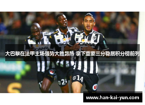 大巴黎在法甲主场强势大胜昂热 拿下重要三分稳居积分榜前列 大巴黎在法甲主场强势大胜昂热 拿下重要三分稳居积分榜前列