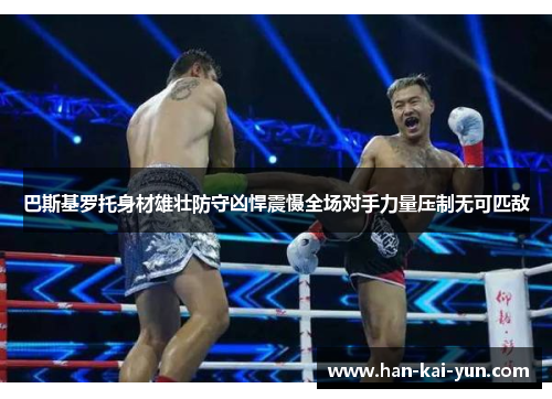 巴斯基罗托身材雄壮防守凶悍震慑全场对手力量压制无可匹敌