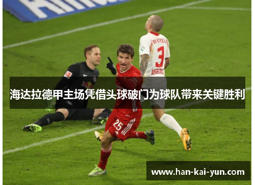 海达拉德甲主场凭借头球破门为球队带来关键胜利