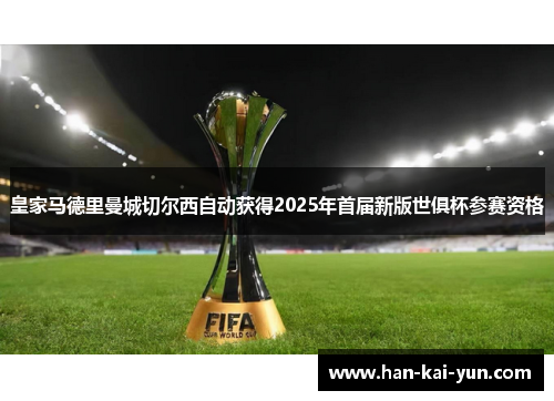 皇家马德里曼城切尔西自动获得2025年首届新版世俱杯参赛资格