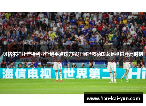 贝格尔神扑普特利亚斯绝平点球力挽狂澜拯救德国女足挺进胜局时刻
