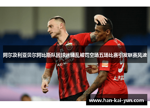 阿尔及利亚贝尔阿比斯队因球迷骚乱被罚空场五场比赛引发联赛风波