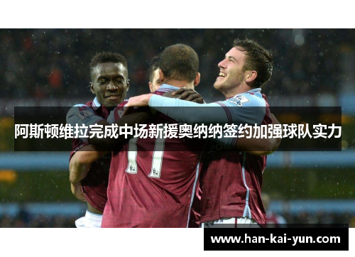阿斯顿维拉完成中场新援奥纳纳签约加强球队实力