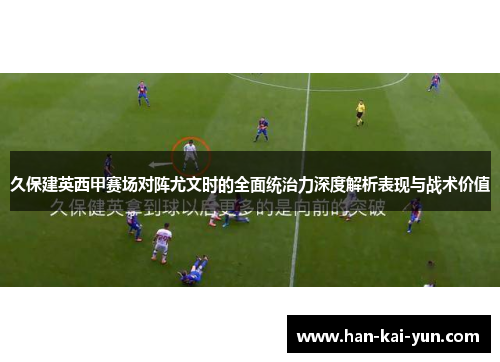 久保建英西甲赛场对阵尤文时的全面统治力深度解析表现与战术价值