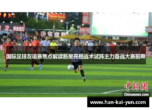 国际足球友谊赛焦点解读新星亮相战术试阵主力备战大赛前瞻
