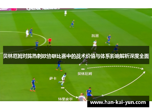 贝林厄姆对阵热刺欧协联比赛中的战术价值与体系影响解析深度全面