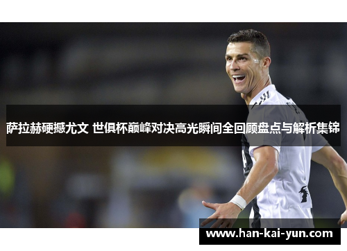 萨拉赫硬撼尤文 世俱杯巅峰对决高光瞬间全回顾盘点与解析集锦