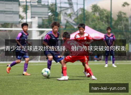 青少年足球进攻终结选择，射门传球突破如何权衡